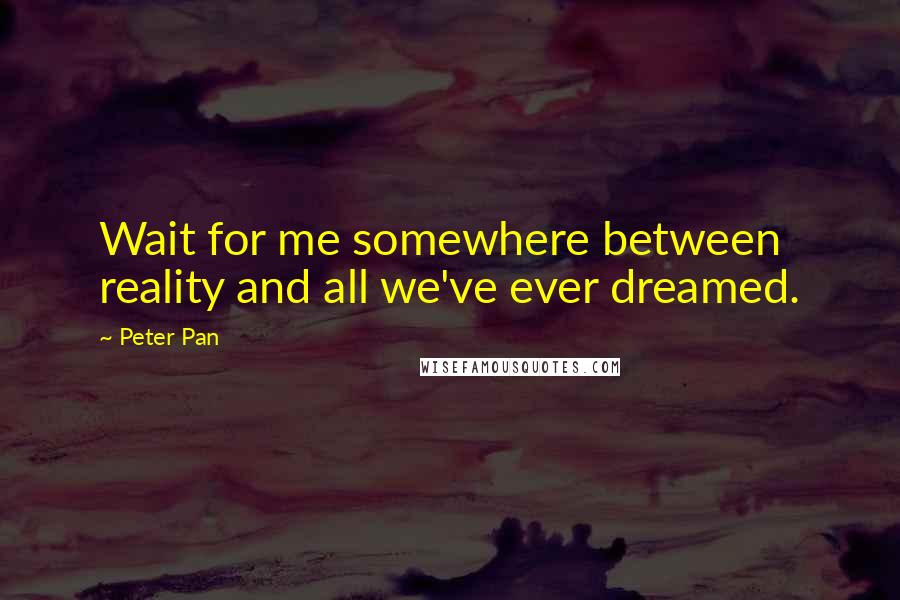 Peter Pan Quotes: Wait for me somewhere between reality and all we've ever dreamed.