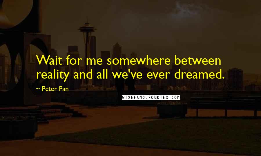 Peter Pan Quotes: Wait for me somewhere between reality and all we've ever dreamed.