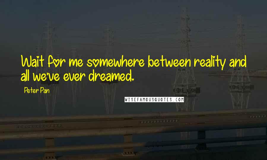 Peter Pan Quotes: Wait for me somewhere between reality and all we've ever dreamed.