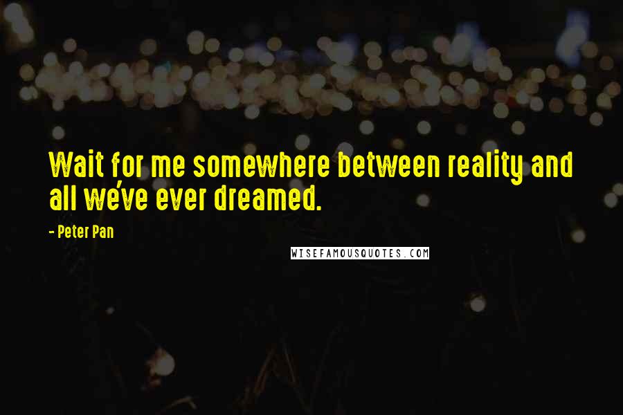 Peter Pan Quotes: Wait for me somewhere between reality and all we've ever dreamed.