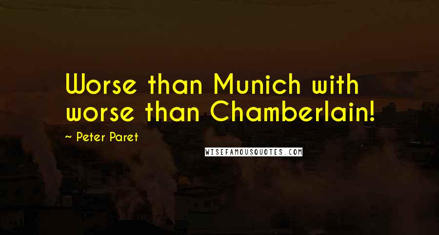 Peter Paret Quotes: Worse than Munich with worse than Chamberlain!