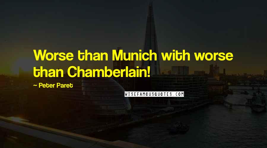 Peter Paret Quotes: Worse than Munich with worse than Chamberlain!