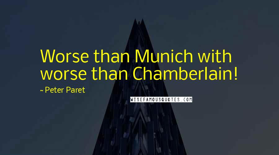 Peter Paret Quotes: Worse than Munich with worse than Chamberlain!