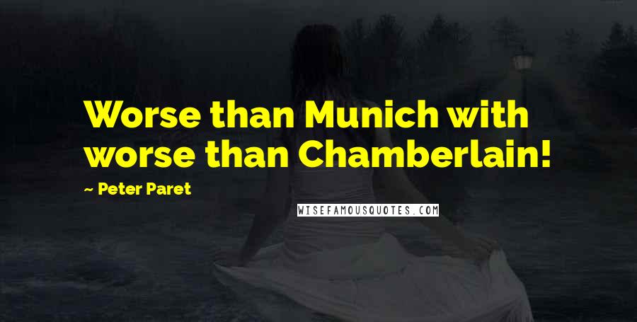 Peter Paret Quotes: Worse than Munich with worse than Chamberlain!