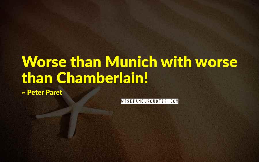 Peter Paret Quotes: Worse than Munich with worse than Chamberlain!