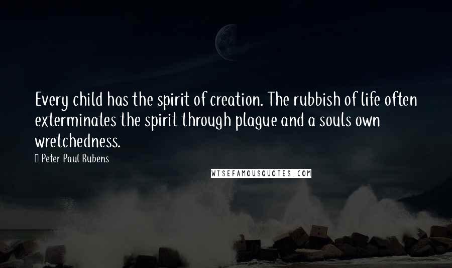 Peter Paul Rubens Quotes: Every child has the spirit of creation. The rubbish of life often exterminates the spirit through plague and a souls own wretchedness.