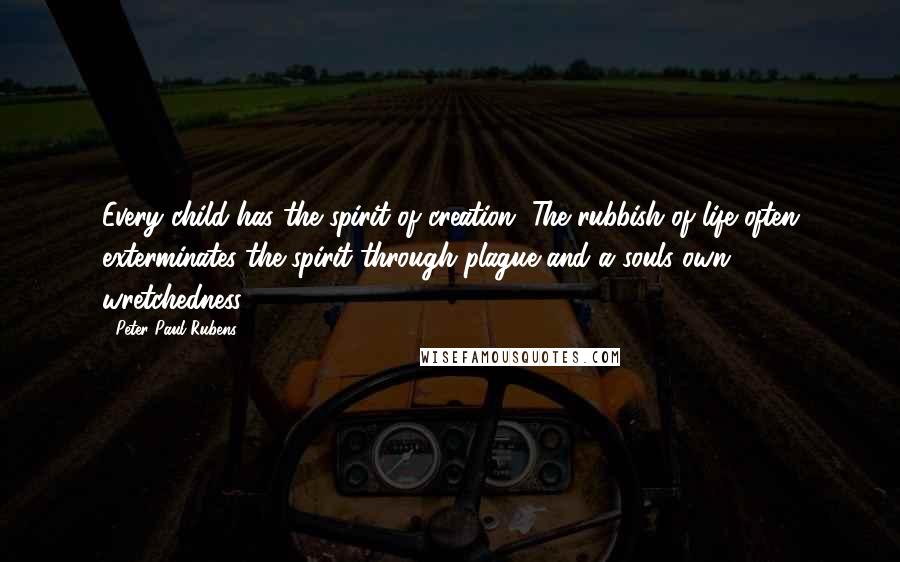 Peter Paul Rubens Quotes: Every child has the spirit of creation. The rubbish of life often exterminates the spirit through plague and a souls own wretchedness.