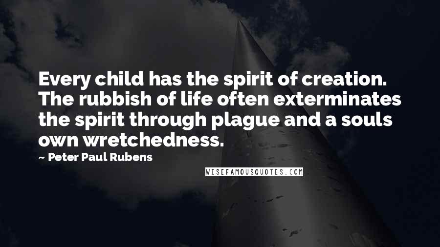 Peter Paul Rubens Quotes: Every child has the spirit of creation. The rubbish of life often exterminates the spirit through plague and a souls own wretchedness.