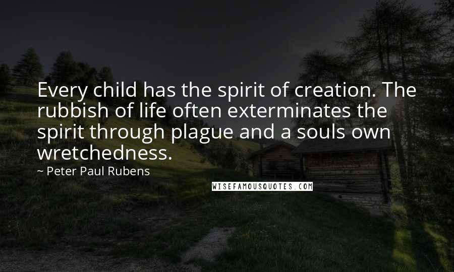 Peter Paul Rubens Quotes: Every child has the spirit of creation. The rubbish of life often exterminates the spirit through plague and a souls own wretchedness.