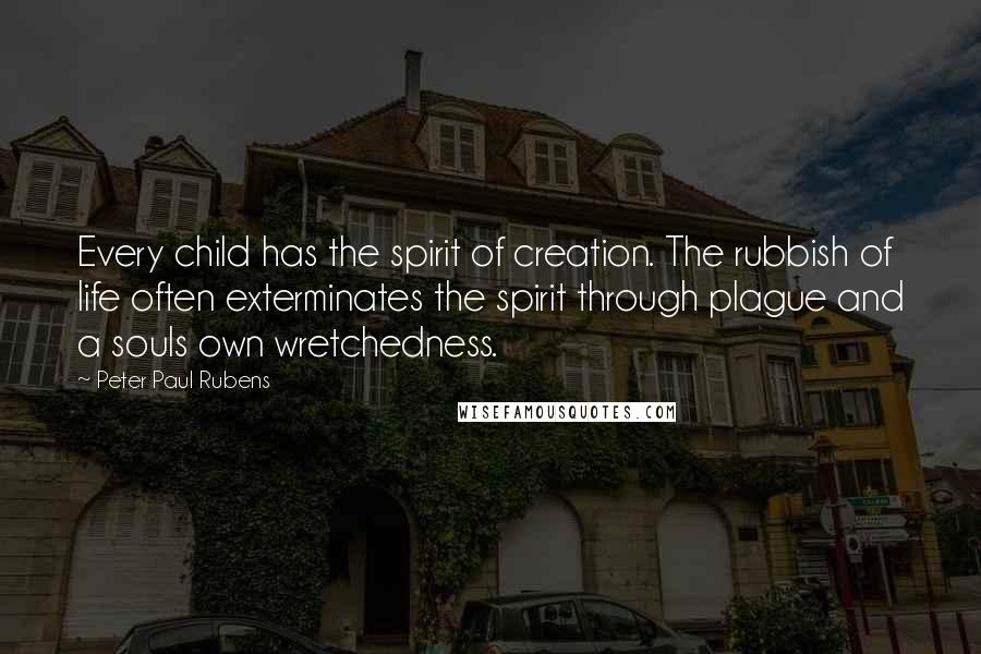 Peter Paul Rubens Quotes: Every child has the spirit of creation. The rubbish of life often exterminates the spirit through plague and a souls own wretchedness.