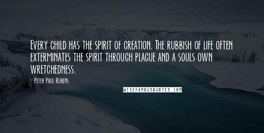 Peter Paul Rubens Quotes: Every child has the spirit of creation. The rubbish of life often exterminates the spirit through plague and a souls own wretchedness.