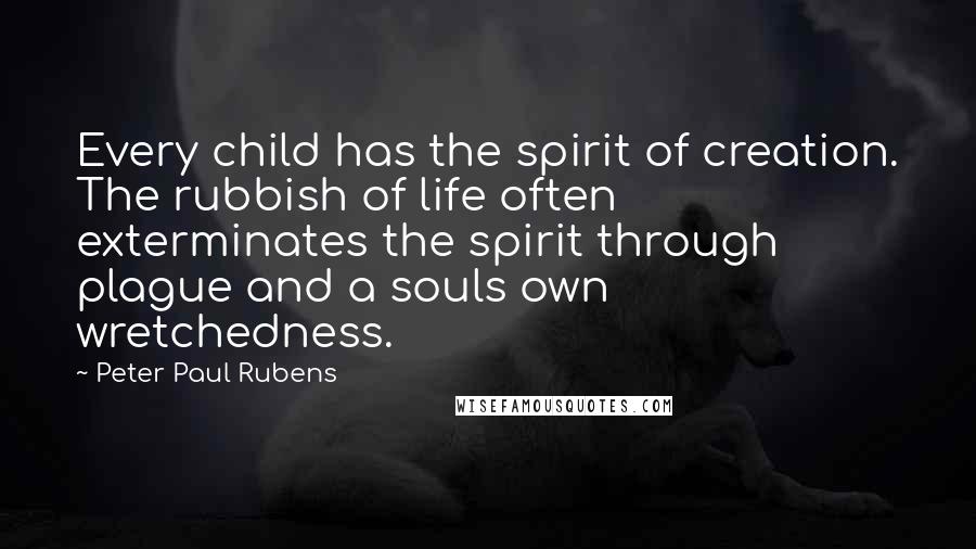 Peter Paul Rubens Quotes: Every child has the spirit of creation. The rubbish of life often exterminates the spirit through plague and a souls own wretchedness.