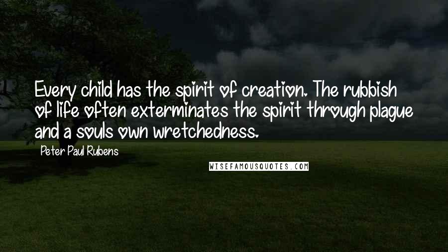 Peter Paul Rubens Quotes: Every child has the spirit of creation. The rubbish of life often exterminates the spirit through plague and a souls own wretchedness.