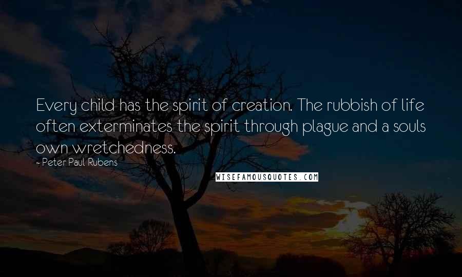 Peter Paul Rubens Quotes: Every child has the spirit of creation. The rubbish of life often exterminates the spirit through plague and a souls own wretchedness.