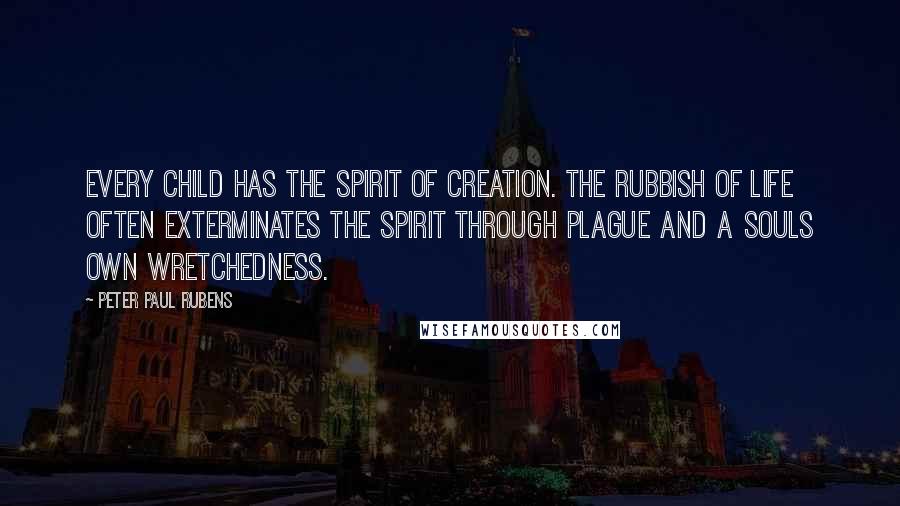 Peter Paul Rubens Quotes: Every child has the spirit of creation. The rubbish of life often exterminates the spirit through plague and a souls own wretchedness.