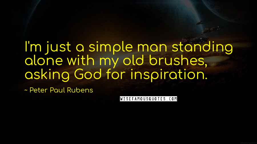 Peter Paul Rubens Quotes: I'm just a simple man standing alone with my old brushes, asking God for inspiration.