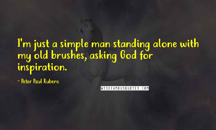 Peter Paul Rubens Quotes: I'm just a simple man standing alone with my old brushes, asking God for inspiration.