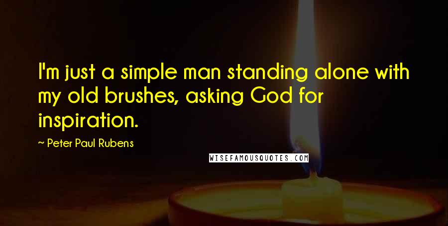 Peter Paul Rubens Quotes: I'm just a simple man standing alone with my old brushes, asking God for inspiration.