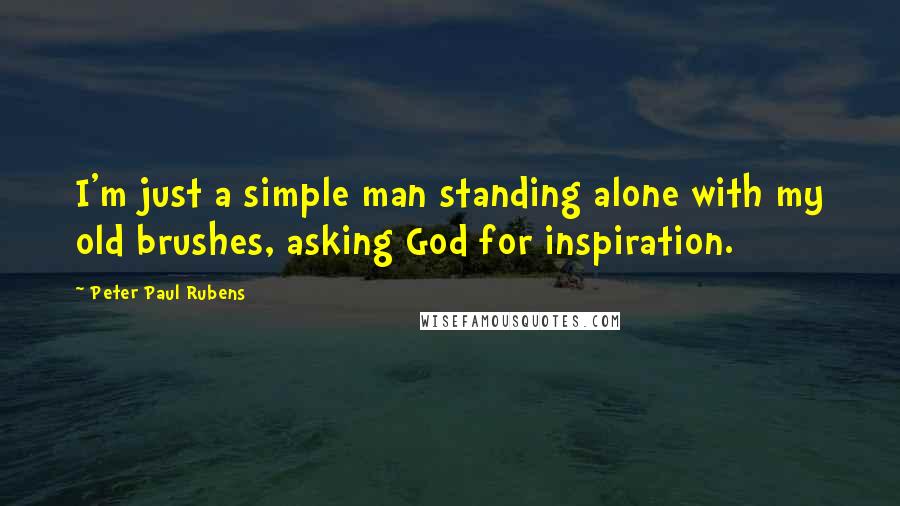 Peter Paul Rubens Quotes: I'm just a simple man standing alone with my old brushes, asking God for inspiration.