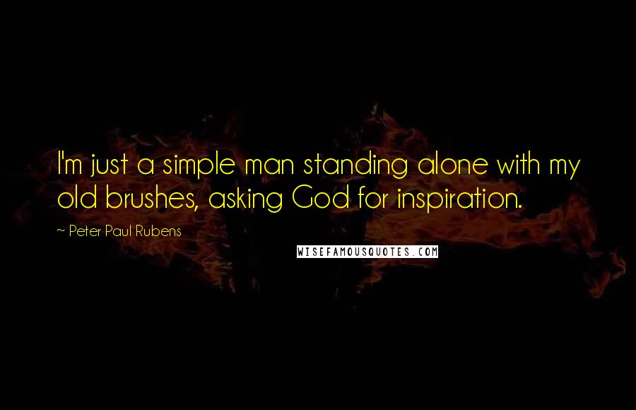 Peter Paul Rubens Quotes: I'm just a simple man standing alone with my old brushes, asking God for inspiration.