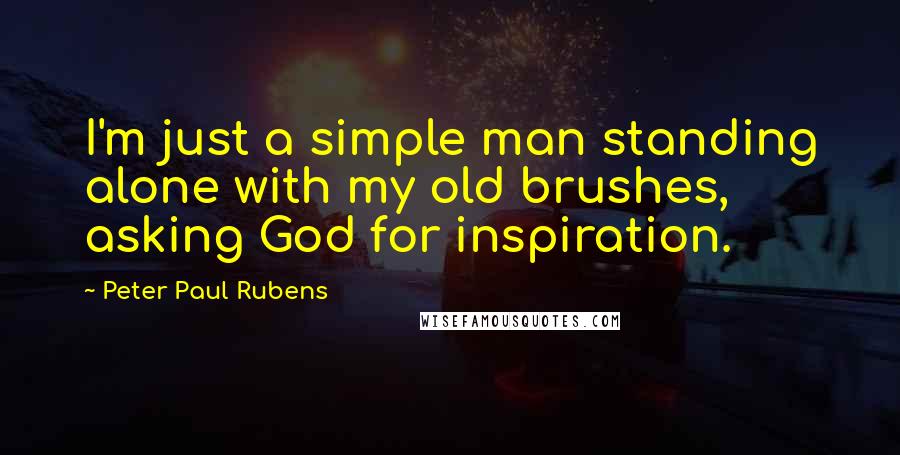 Peter Paul Rubens Quotes: I'm just a simple man standing alone with my old brushes, asking God for inspiration.