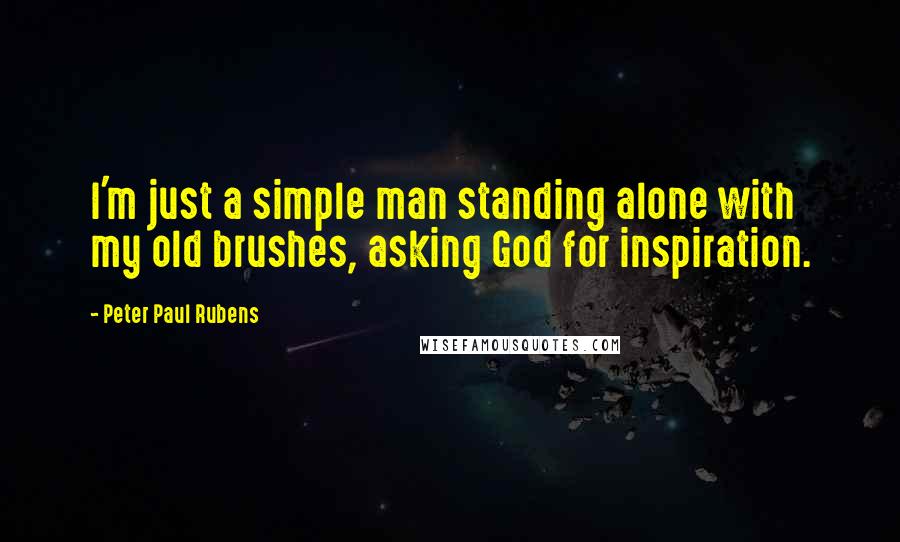 Peter Paul Rubens Quotes: I'm just a simple man standing alone with my old brushes, asking God for inspiration.