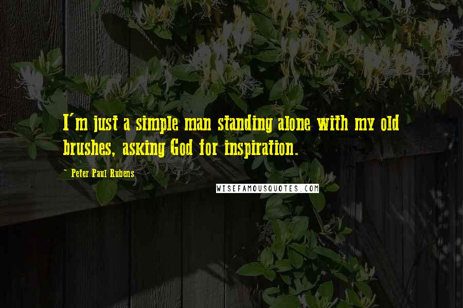 Peter Paul Rubens Quotes: I'm just a simple man standing alone with my old brushes, asking God for inspiration.