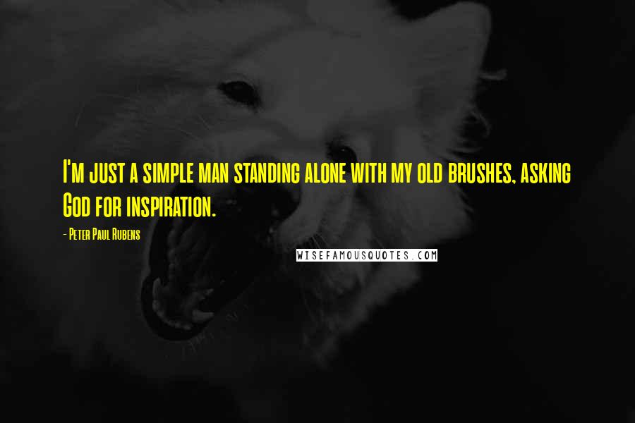 Peter Paul Rubens Quotes: I'm just a simple man standing alone with my old brushes, asking God for inspiration.