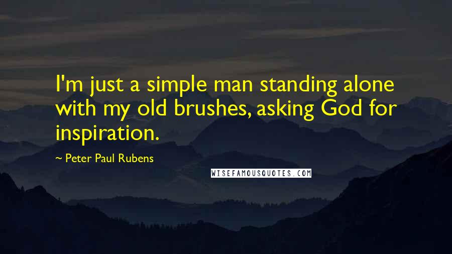 Peter Paul Rubens Quotes: I'm just a simple man standing alone with my old brushes, asking God for inspiration.