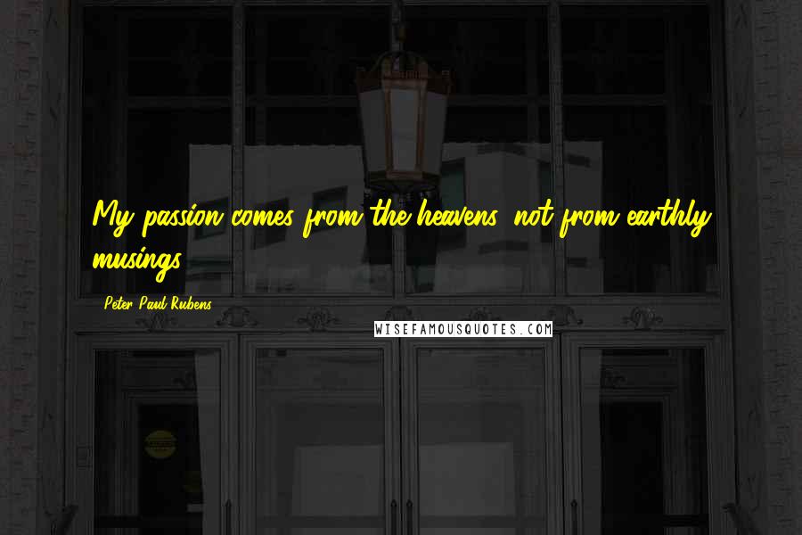 Peter Paul Rubens Quotes: My passion comes from the heavens, not from earthly musings