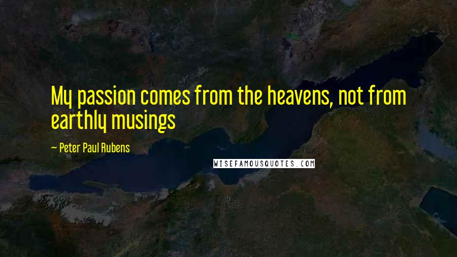 Peter Paul Rubens Quotes: My passion comes from the heavens, not from earthly musings