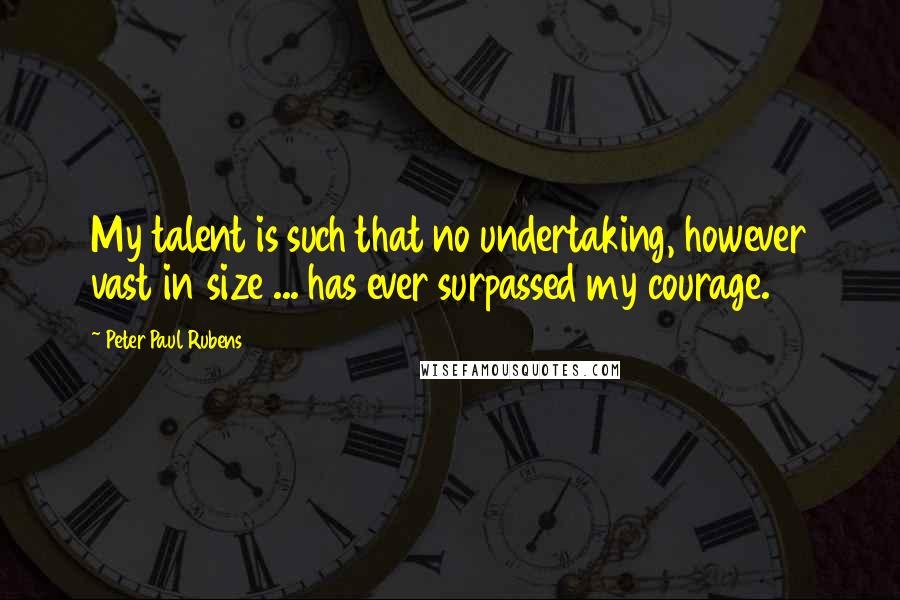 Peter Paul Rubens Quotes: My talent is such that no undertaking, however vast in size ... has ever surpassed my courage.