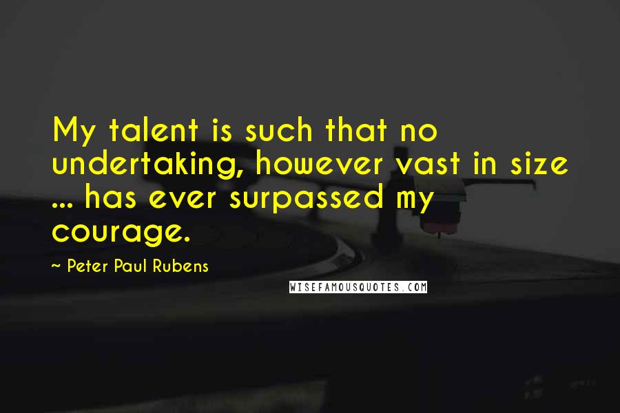 Peter Paul Rubens Quotes: My talent is such that no undertaking, however vast in size ... has ever surpassed my courage.