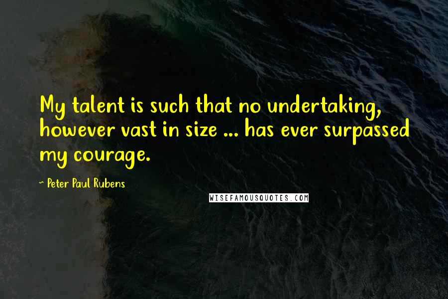 Peter Paul Rubens Quotes: My talent is such that no undertaking, however vast in size ... has ever surpassed my courage.