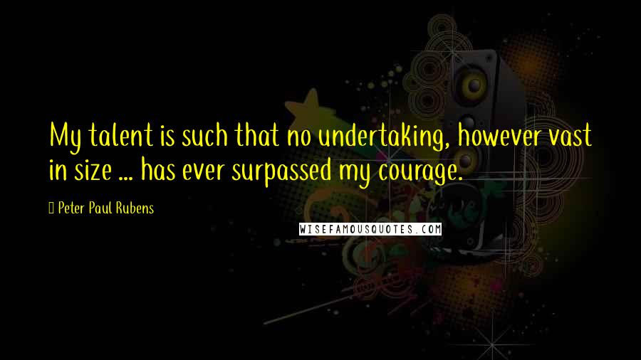 Peter Paul Rubens Quotes: My talent is such that no undertaking, however vast in size ... has ever surpassed my courage.