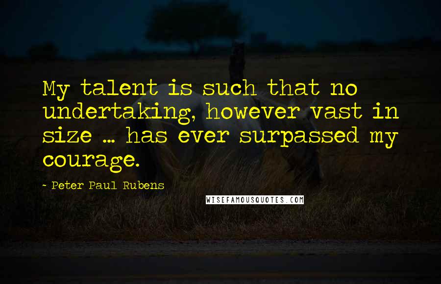 Peter Paul Rubens Quotes: My talent is such that no undertaking, however vast in size ... has ever surpassed my courage.