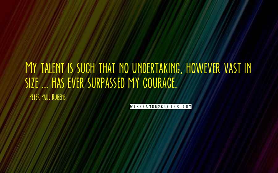 Peter Paul Rubens Quotes: My talent is such that no undertaking, however vast in size ... has ever surpassed my courage.