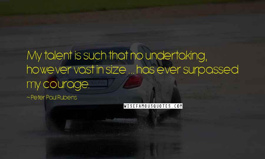 Peter Paul Rubens Quotes: My talent is such that no undertaking, however vast in size ... has ever surpassed my courage.