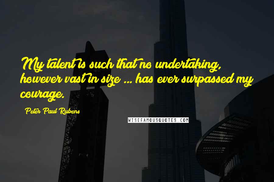 Peter Paul Rubens Quotes: My talent is such that no undertaking, however vast in size ... has ever surpassed my courage.