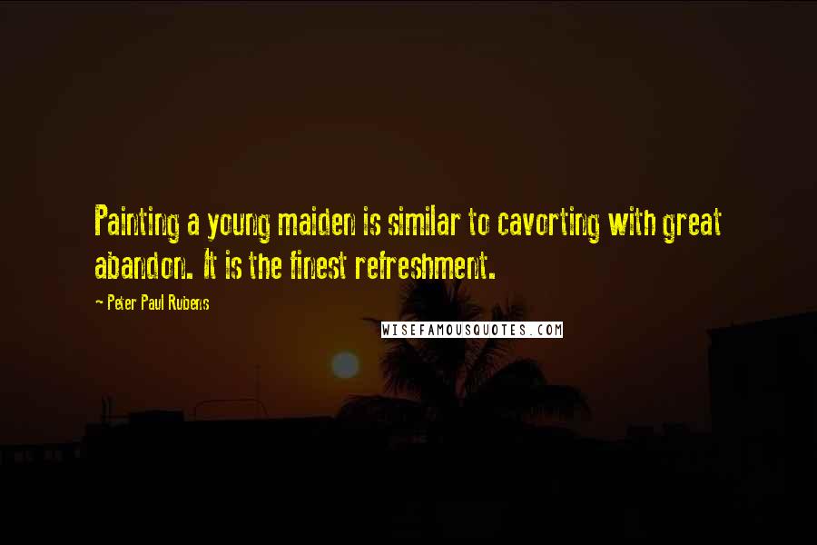 Peter Paul Rubens Quotes: Painting a young maiden is similar to cavorting with great abandon. It is the finest refreshment.