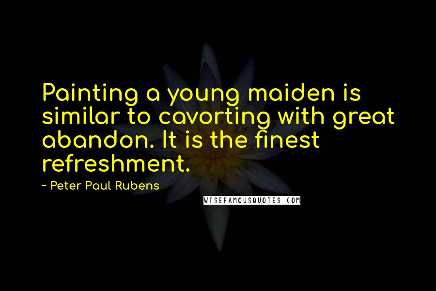 Peter Paul Rubens Quotes: Painting a young maiden is similar to cavorting with great abandon. It is the finest refreshment.