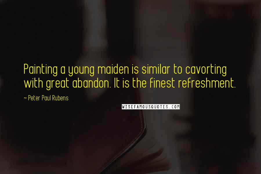 Peter Paul Rubens Quotes: Painting a young maiden is similar to cavorting with great abandon. It is the finest refreshment.