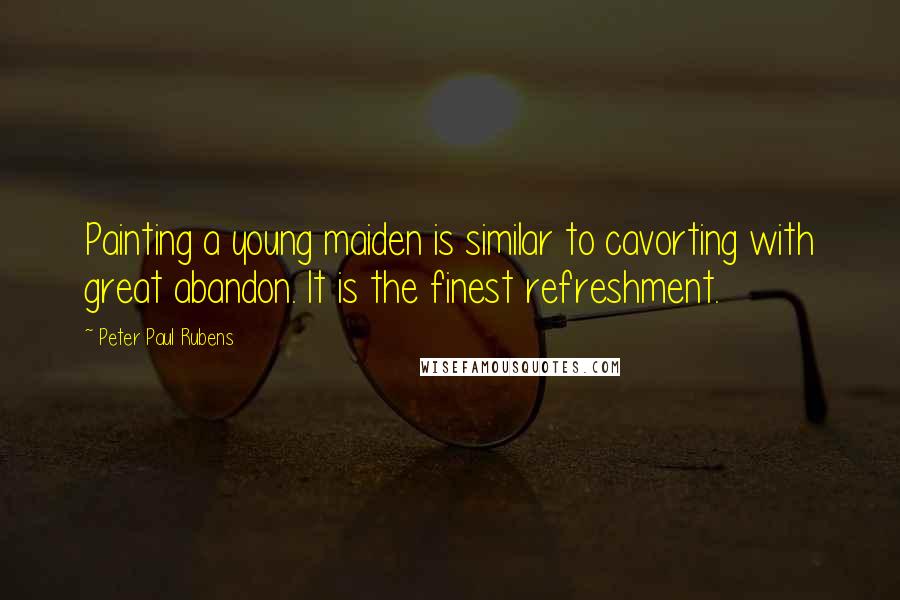 Peter Paul Rubens Quotes: Painting a young maiden is similar to cavorting with great abandon. It is the finest refreshment.