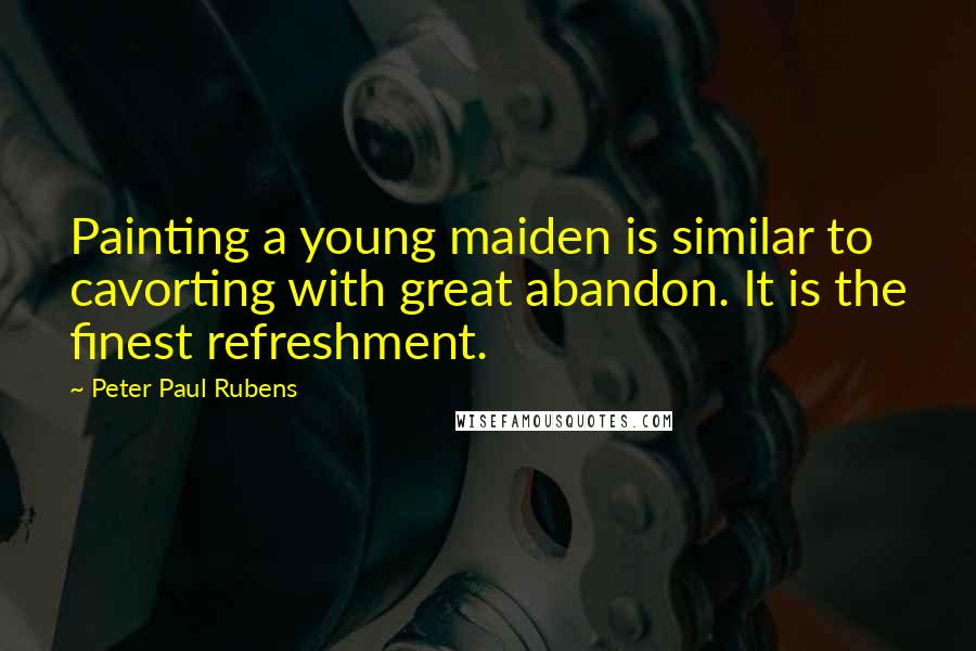 Peter Paul Rubens Quotes: Painting a young maiden is similar to cavorting with great abandon. It is the finest refreshment.