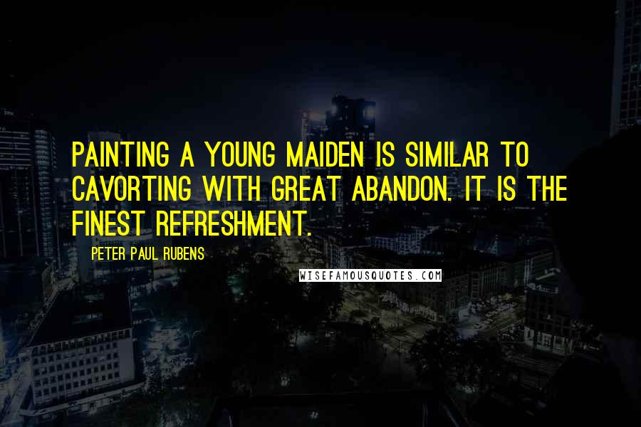 Peter Paul Rubens Quotes: Painting a young maiden is similar to cavorting with great abandon. It is the finest refreshment.