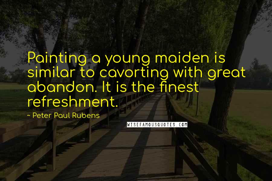 Peter Paul Rubens Quotes: Painting a young maiden is similar to cavorting with great abandon. It is the finest refreshment.