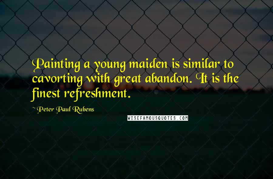 Peter Paul Rubens Quotes: Painting a young maiden is similar to cavorting with great abandon. It is the finest refreshment.