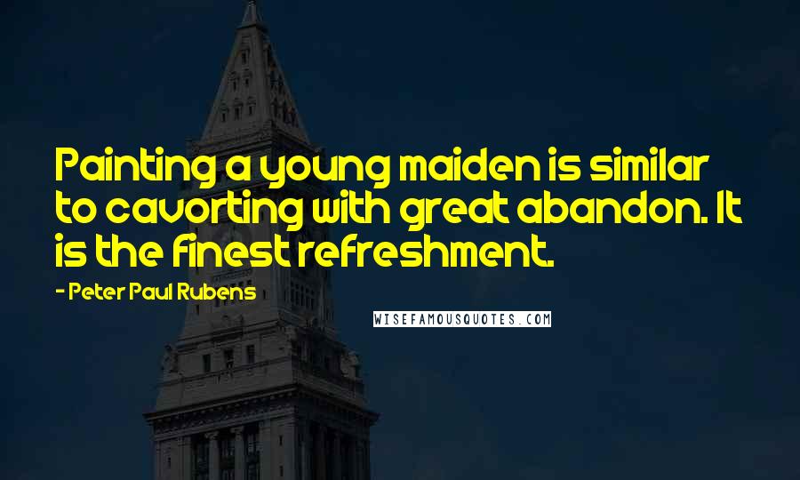 Peter Paul Rubens Quotes: Painting a young maiden is similar to cavorting with great abandon. It is the finest refreshment.