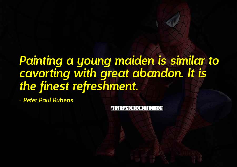 Peter Paul Rubens Quotes: Painting a young maiden is similar to cavorting with great abandon. It is the finest refreshment.