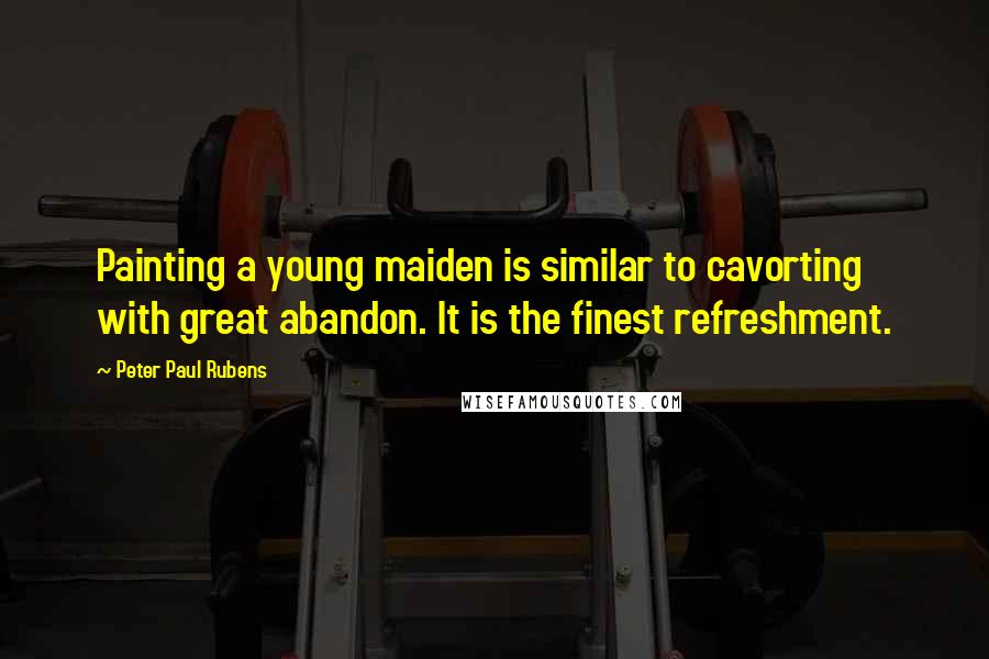 Peter Paul Rubens Quotes: Painting a young maiden is similar to cavorting with great abandon. It is the finest refreshment.